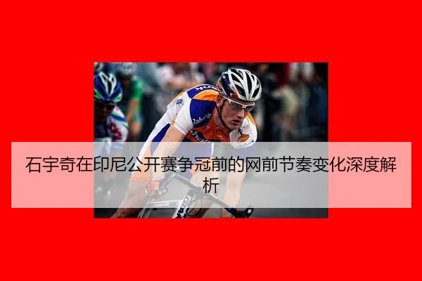 石宇奇在印尼公开赛争冠前的网前节奏变化深度解析
