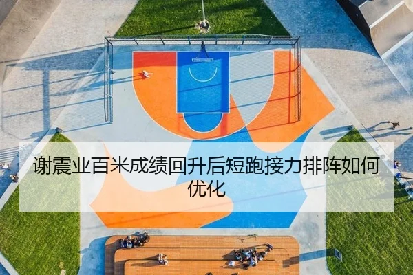 谢震业百米成绩回升后短跑接力排阵如何优化