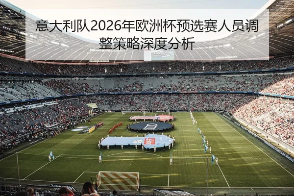 意大利队2026年欧洲杯预选赛人员调整策略深度分析