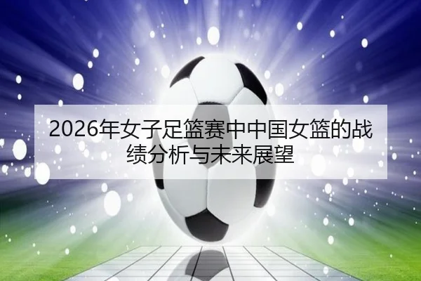 nian-nv-zi-zu-lan-sai-zhong-zhong-guo-nv-lan-de-zhan-ji-fen-xi-yu-wei-lai-zhan-wang-2-383.jpg