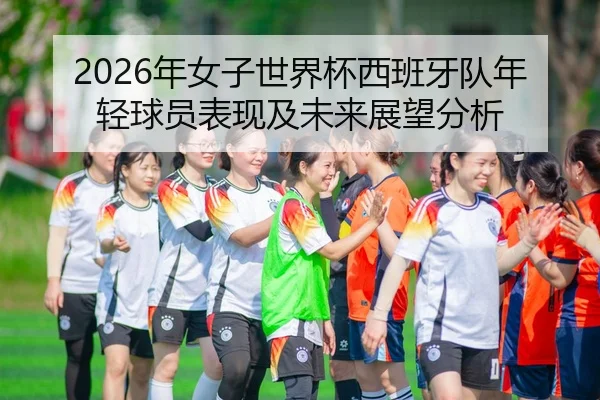 2026年女子世界杯西班牙队年轻球员表现及未来展望分析