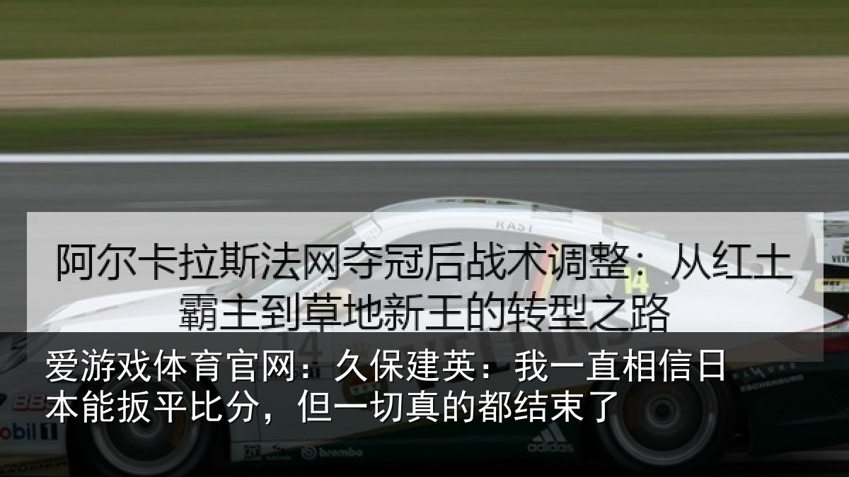 爱游戏体育官网：久保建英：我一直相信日本能扳平比分，但一切真的都结束了