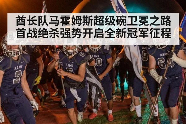 酋长队马霍姆斯超级碗卫冕之路首战绝杀强势开启全新冠军征程