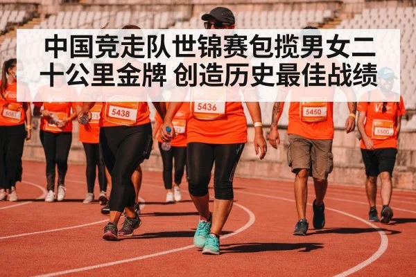 中国竞走队世锦赛包揽男女二十公里金牌 创造历史最佳战绩