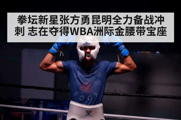 拳坛新星张方勇昆明全力备战冲刺 志在夺得WBA洲际金腰带宝座