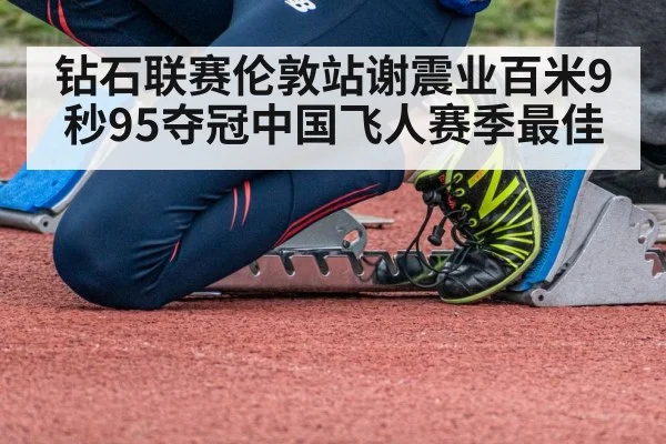 钻石联赛伦敦站谢震业百米9秒95夺冠中国飞人赛季最佳