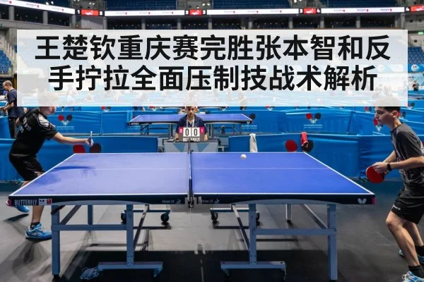 王楚钦重庆赛完胜张本智和反手拧拉全面压制技战术解析