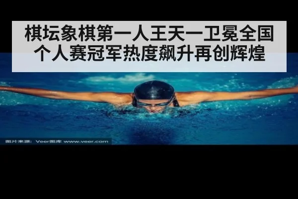 棋坛象棋第一人王天一卫冕全国个人赛冠军热度飙升再创辉煌
